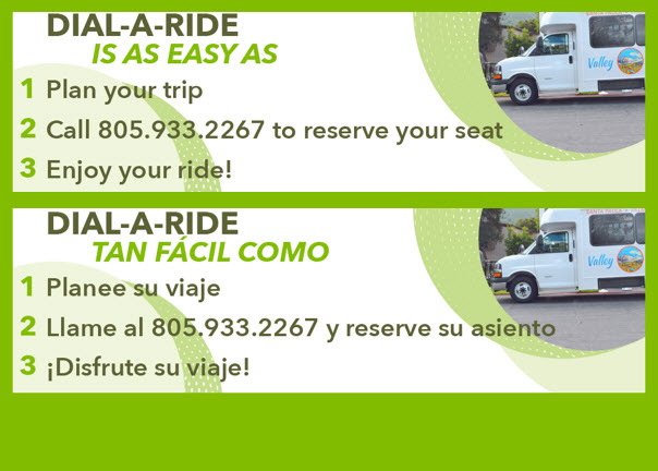 Dial-A-Ride 805-933-2267flyer on lime green and white card with image of transport van Dial a Ride is as easy as: 1. Plan your trip • 2. Call 805-933-2267 • to reserve your seat • 3. Enjoy your ride! Dial a Ride Tán Facil Como: 1. Planee su viaje • 2. Llame al 805-933-2267 y reserve su asiento • 3 ¡Disfrute su viaje!